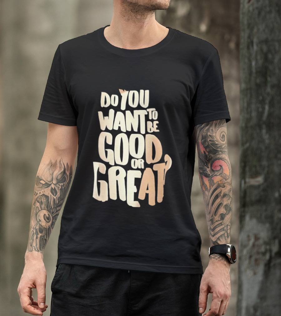Do You Want To Be Good Or Great Motivational Message T-Shirt