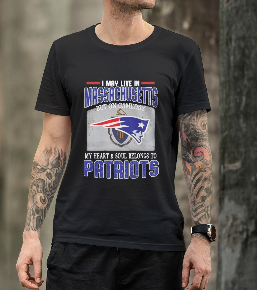 New England Patriots I May Live In Massachusetts But On Gameday My Heart And Soul Belongs To Patriots T-Shirt