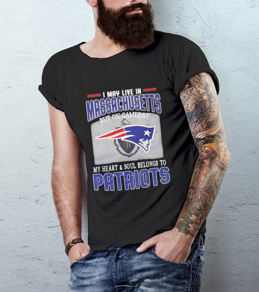New England Patriots I May Live In Massachusetts But On Gameday My Heart And Soul Belongs To Patriots T-Shirt