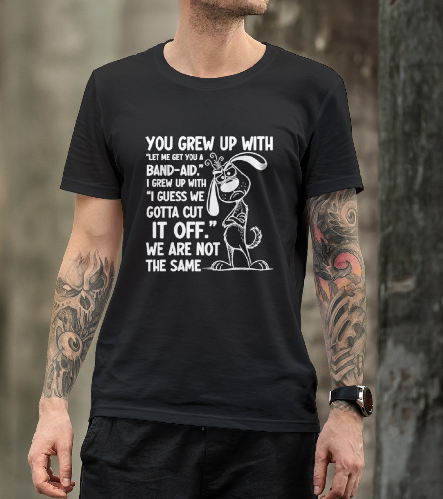 You Grew Up Let Me Get You A Band Aid I Grew Up Guess We Gotta Cut It Off We Are Not The Same Cartoon Dog T-Shirt