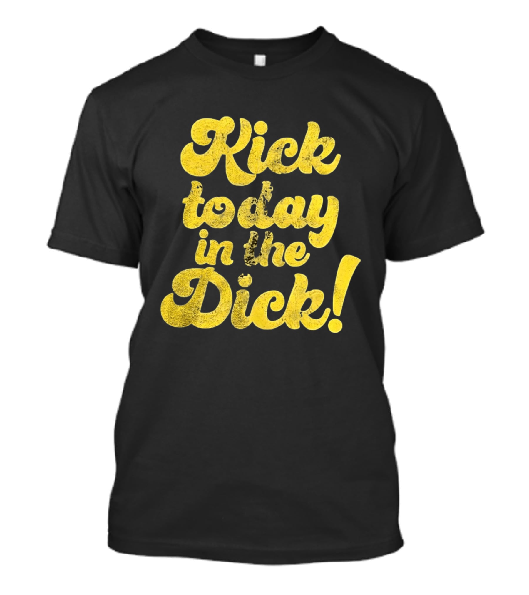 Kick Today In The Dick Funny Motivational T-Shirt