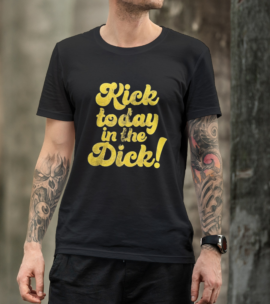 Kick Today In The Dick Funny Motivational T-Shirt