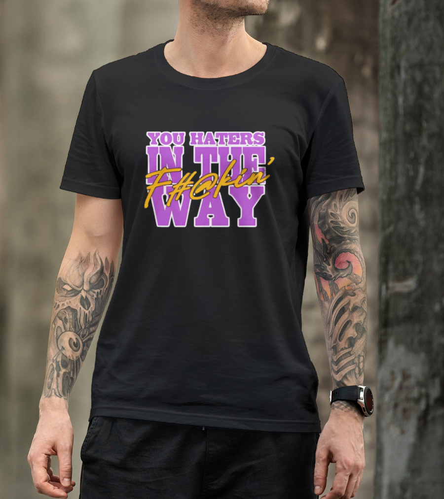 You Haters F#@kin' In The Way T-Shirt