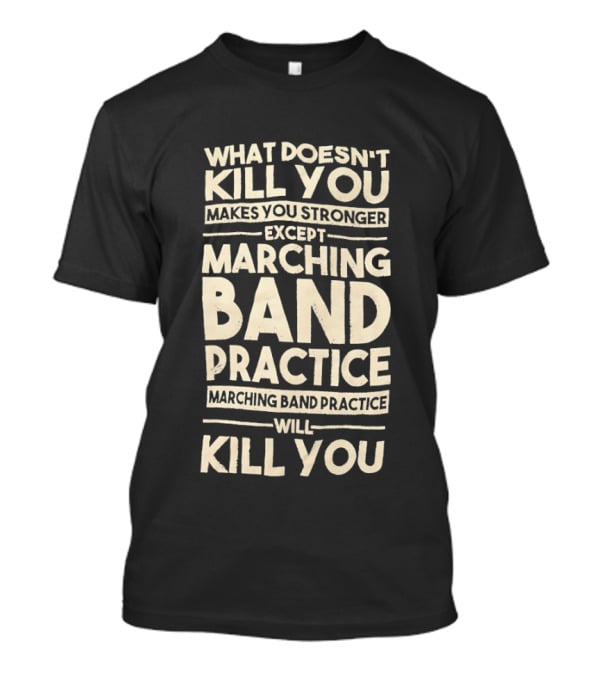 What Doesn't Kill You Makes You Stronger Except Marching Band Practice Will Kill You T-Shirt