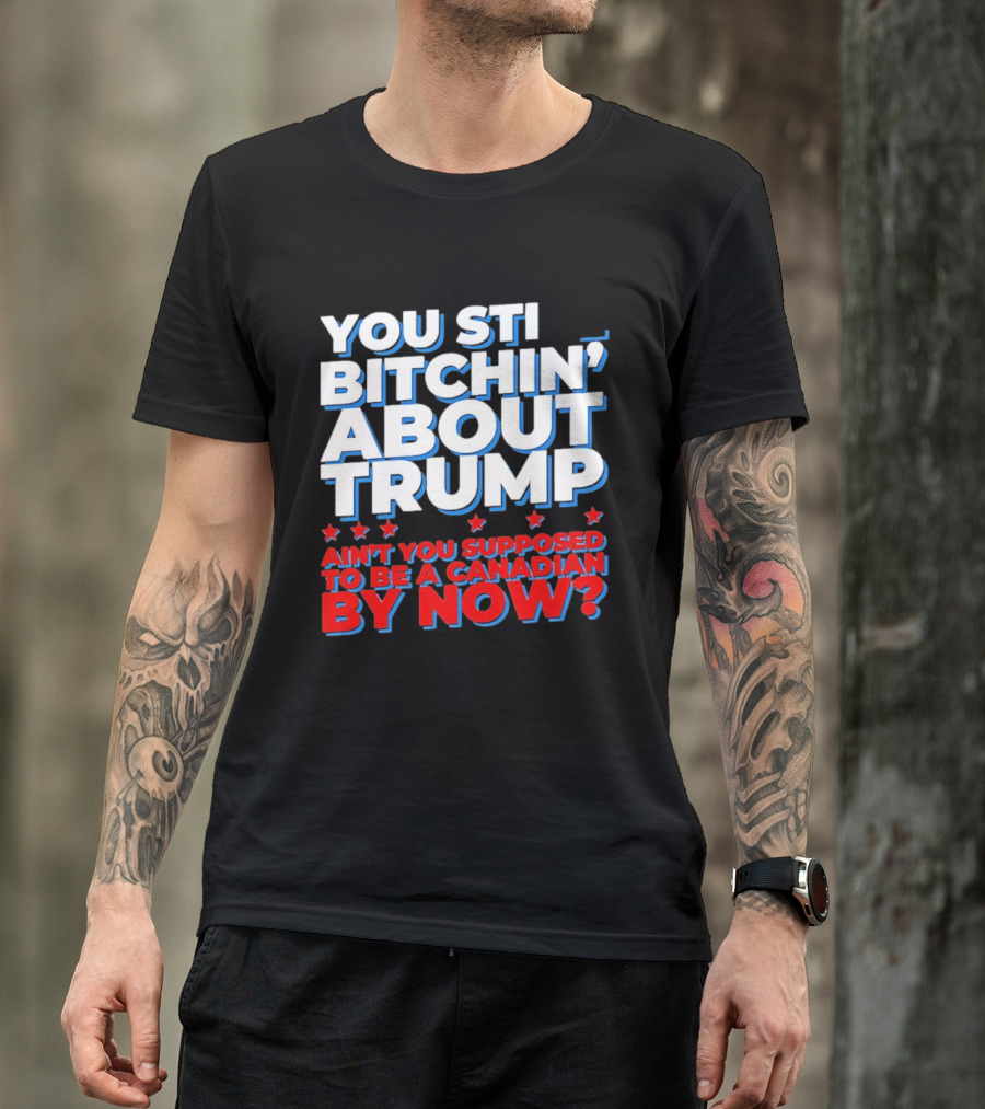 You Still Bitchin' About Trump Ain't You Supposed To Be A Canadian By Now T-Shirt