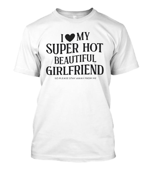 I Love My Super Hot Beautiful Girlfriend So Please Stay Away From Me T-Shirt