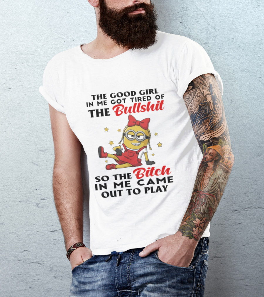 Minion The Good Girl In Me Got Tired Of The Bullshit So The Bitch In Me Came Out To Play T-Shirt