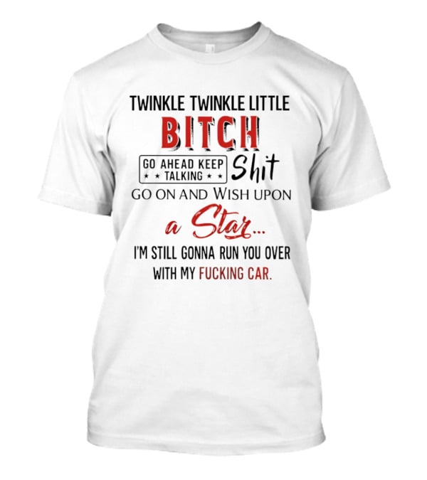 Twinkle Twinkle Little Bitch Go Ahead Keep Talking Shit Go On And Wish Upon A Star I'm Still Gonna Run You Over With My Fucking Car T-Shirt