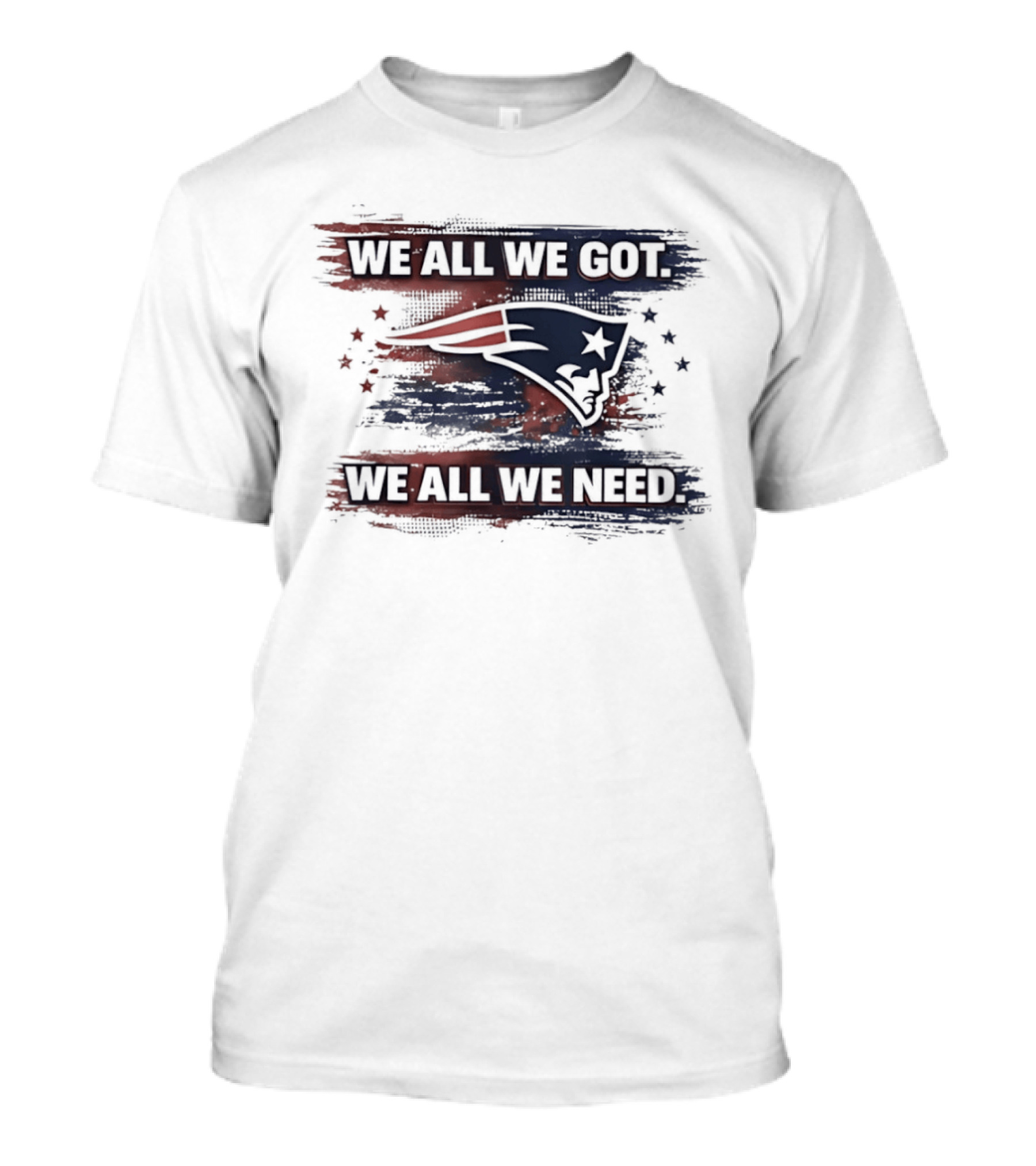 We All We Got We All We Need New England Patriots Loyal Fans T-Shirt