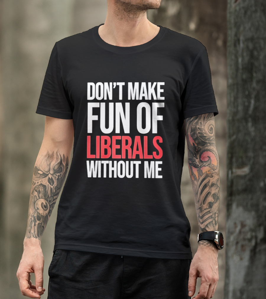 Don't Make Fun Of Liberals Without Me T-Shirt