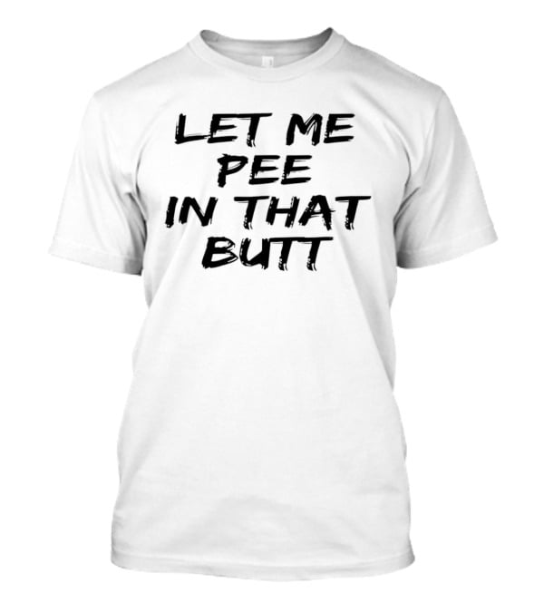 Let Me Pee In That Butt And T-Shirt