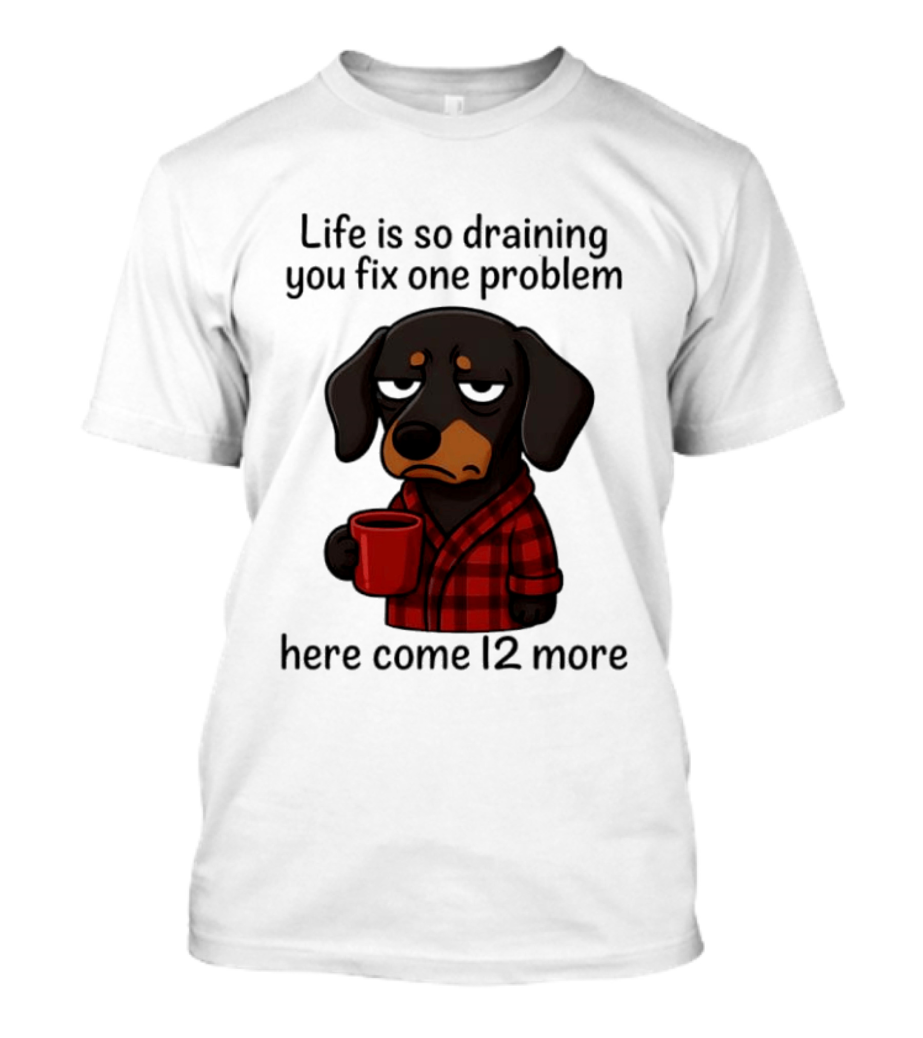 Life Is So Draining You Fix One Problem Here Come 12 More Dachshund Coffee Humor T-Shirt