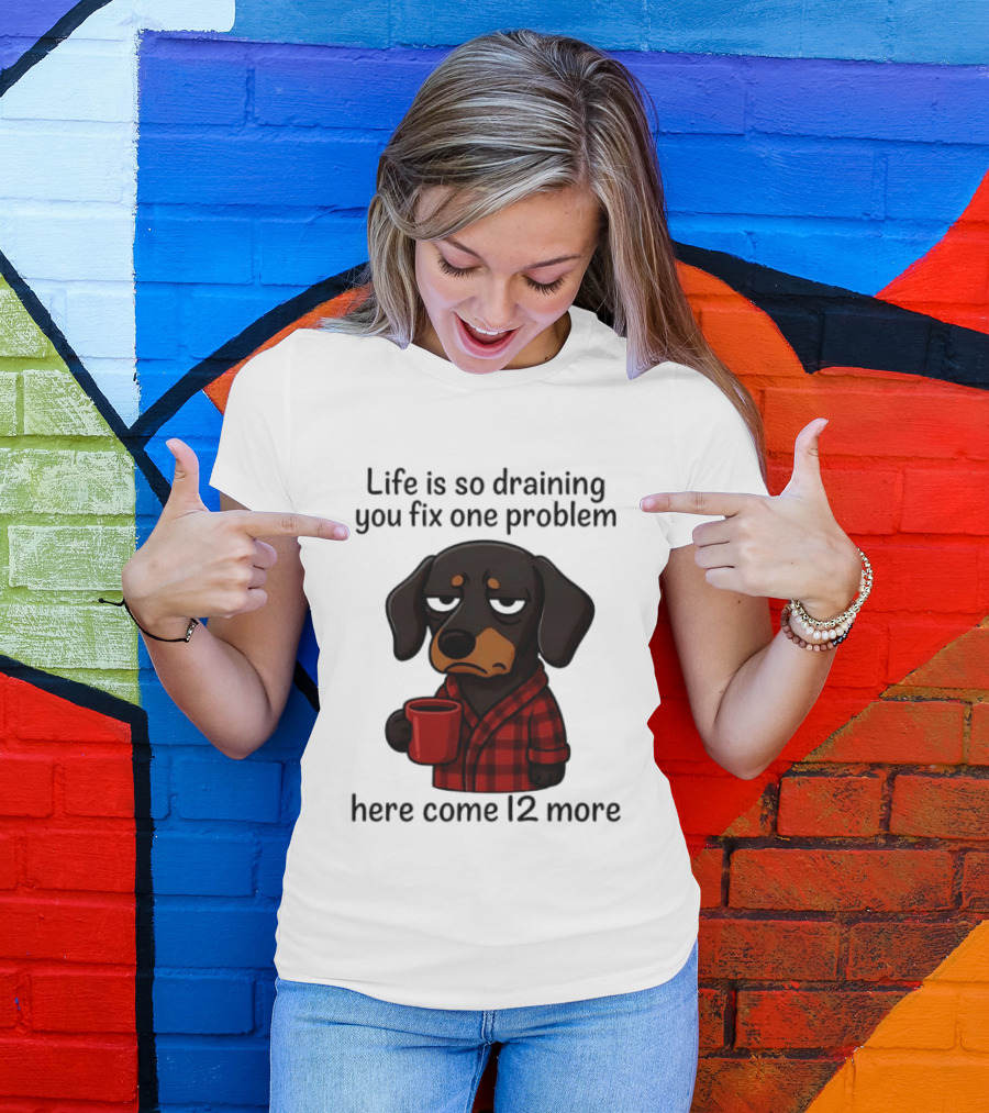 Life Is So Draining You Fix One Problem Here Come 12 More Dachshund Coffee Humor T-Shirt