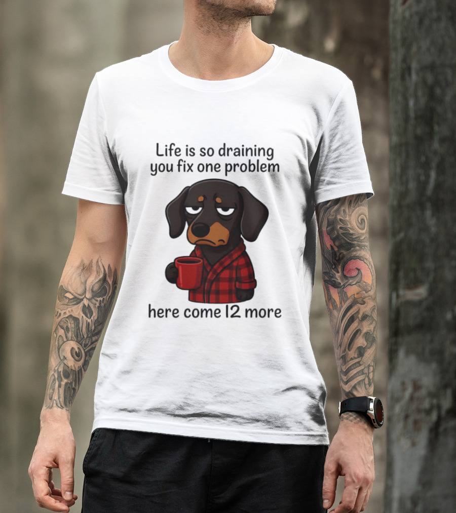 Life Is So Draining You Fix One Problem Here Come 12 More Dachshund Coffee Humor T-Shirt