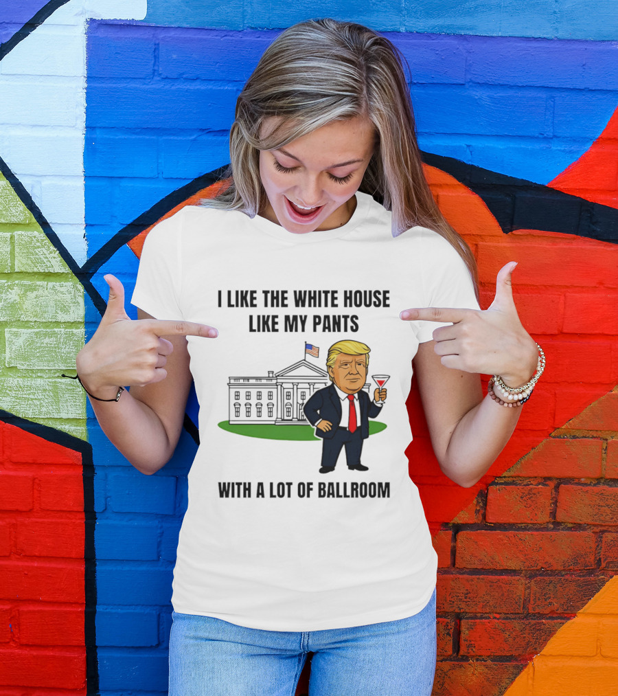 I Like The White House Like My Pants With A Lot Of Ballroom Trump T-Shirt