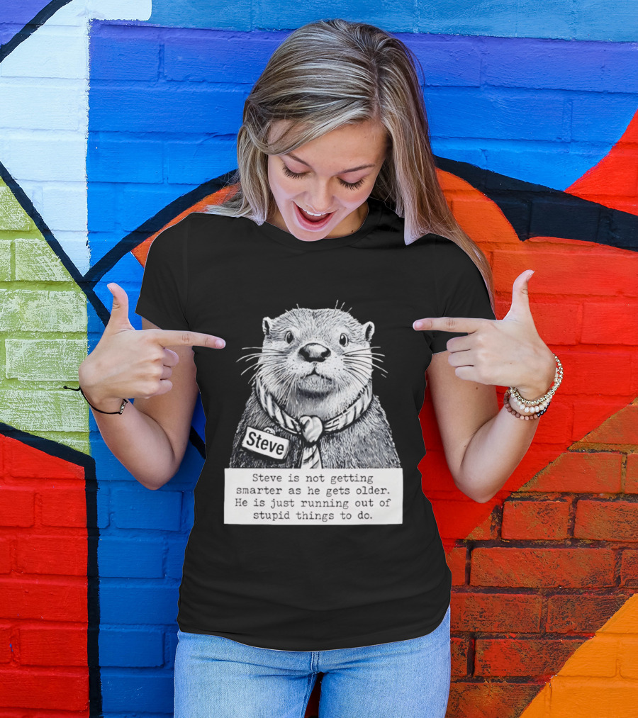 Steve Is Not Getting Smarter He Is Just Running Out Of Stupid Things To Do T-Shirt