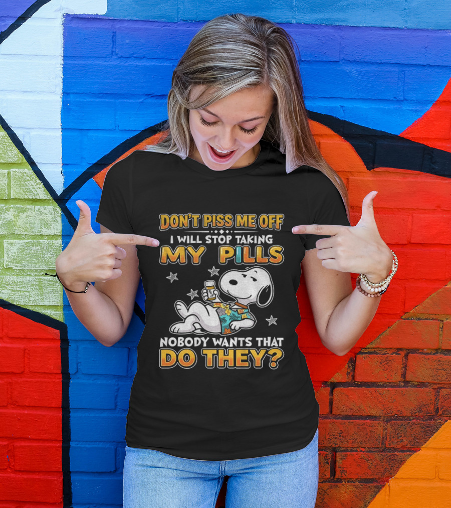 Snoopy Don't Piss Me Off I Will Stop Taking My Pills Nobody Wants That Do They T-Shirt