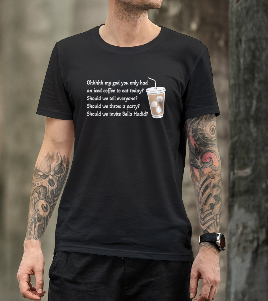 Ohhhhh My God You Only Had An Iced Coffee To Eat Today Should We Tell Everyone Should We Throw A Party Should We Invite Bella Hadid T-Shirt