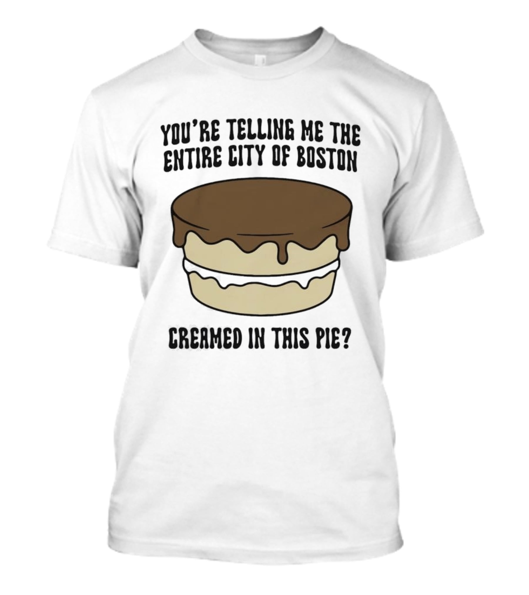 You're Telling Me The Entire City Of Boston Creamed In This Pie? T-Shirt