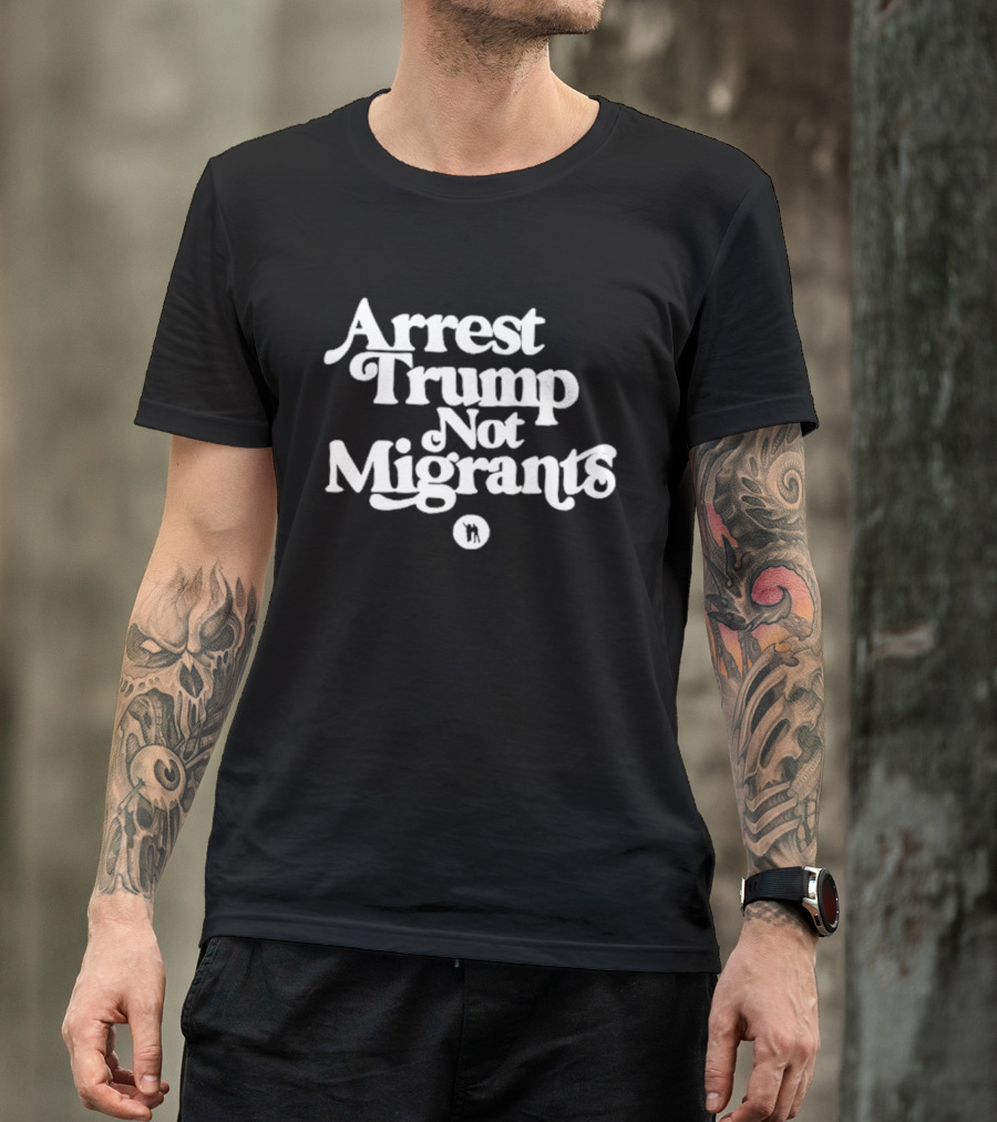 Arrest Trump Not Migrants Social Justice Message T-Shirt