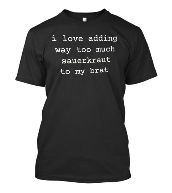 I Love Adding Way Too Much Sauerkraut To My Brat Unique Topping Humor T-Shirt