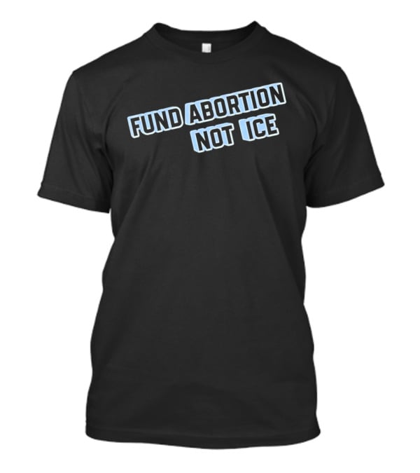 Fund Abortion Not ICE Prioritize Healthcare Over Immigration Enforcement T-Shirt