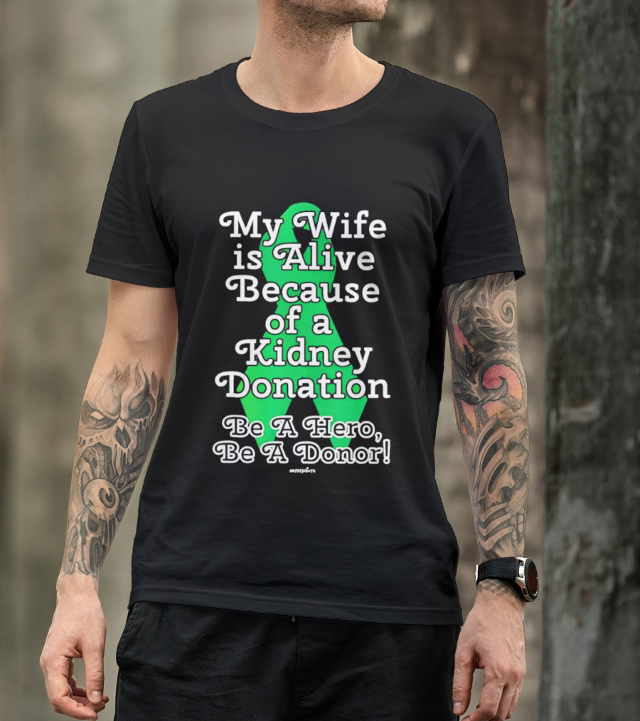 My Wife Is Alive Because Of A Kidney Donation Be A Hero Be A Donor T-Shirt