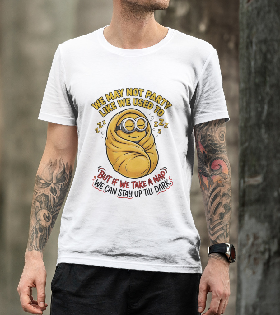 We May Not Party Like We Used To Minion Wrapped In Blanket But If We Take A Nap We Can Stay Up Till Dark T-Shirt