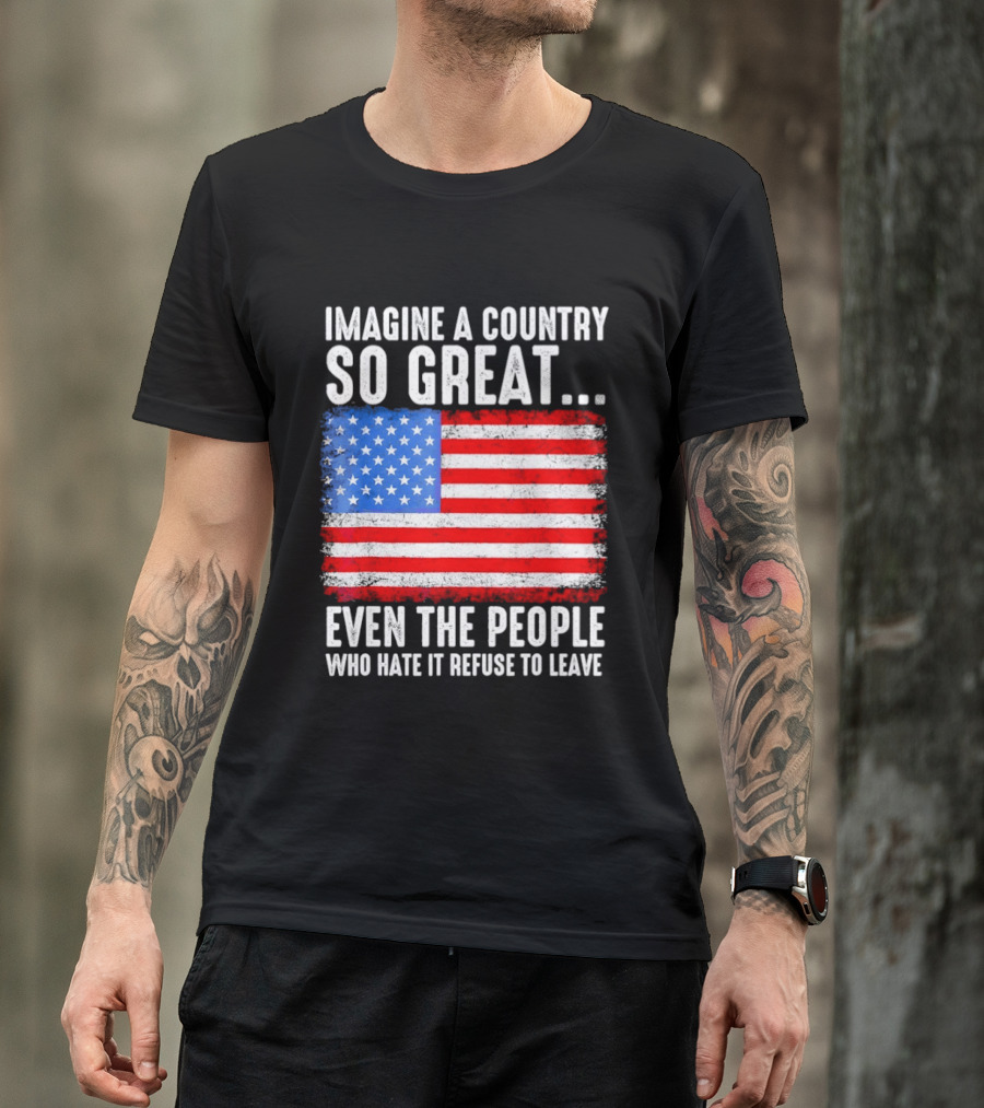 Imagine A Country So Great Even The People Who Hate It Refuse To Leave American Flag T-Shirt