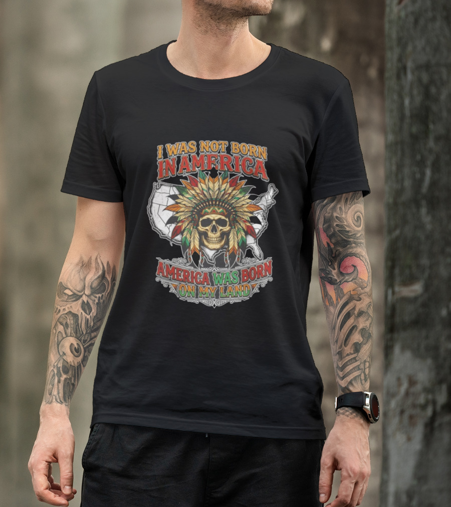 I Was Not Born In America Skull Headdress America Was Born On My Land T-Shirt