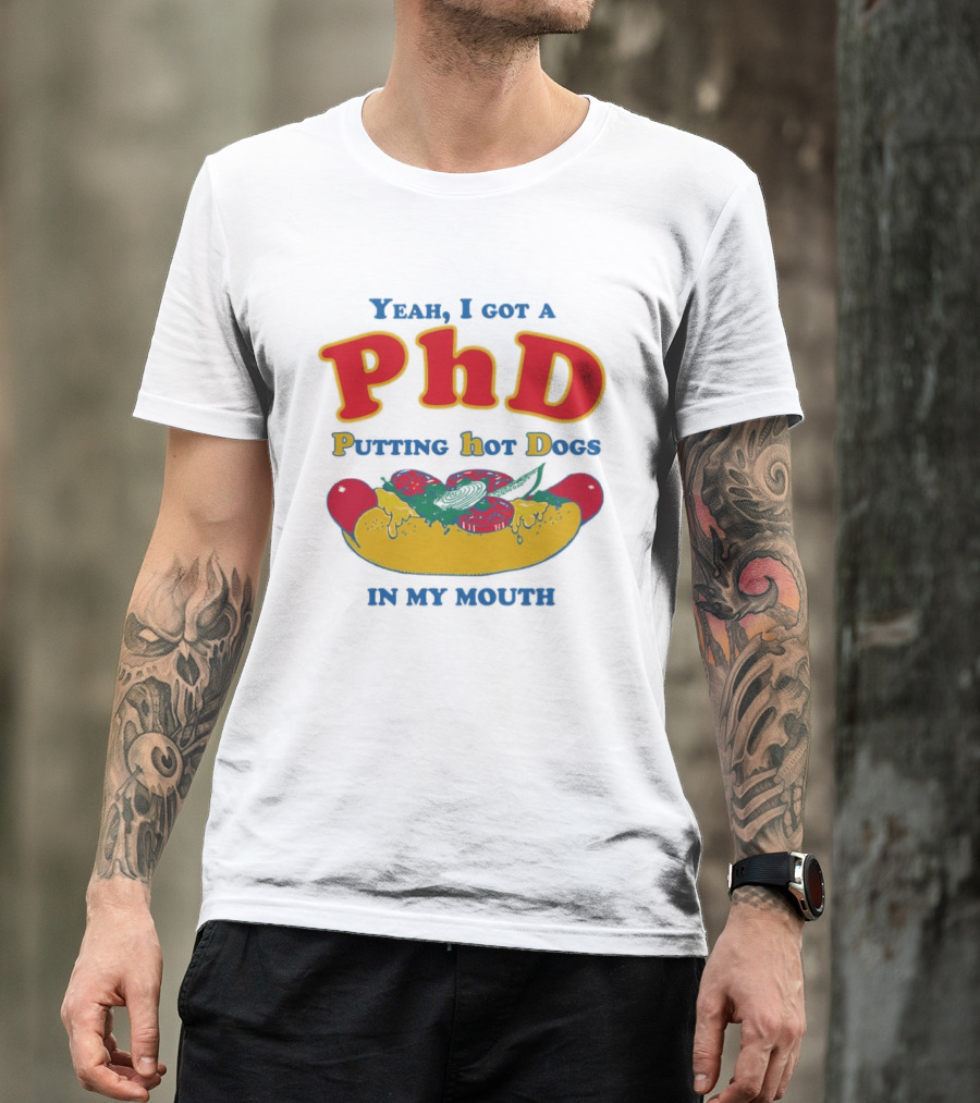 Yeah I Got A PhD Putting Hot Dogs In My Mouth Hot Dog Humor T-Shirt