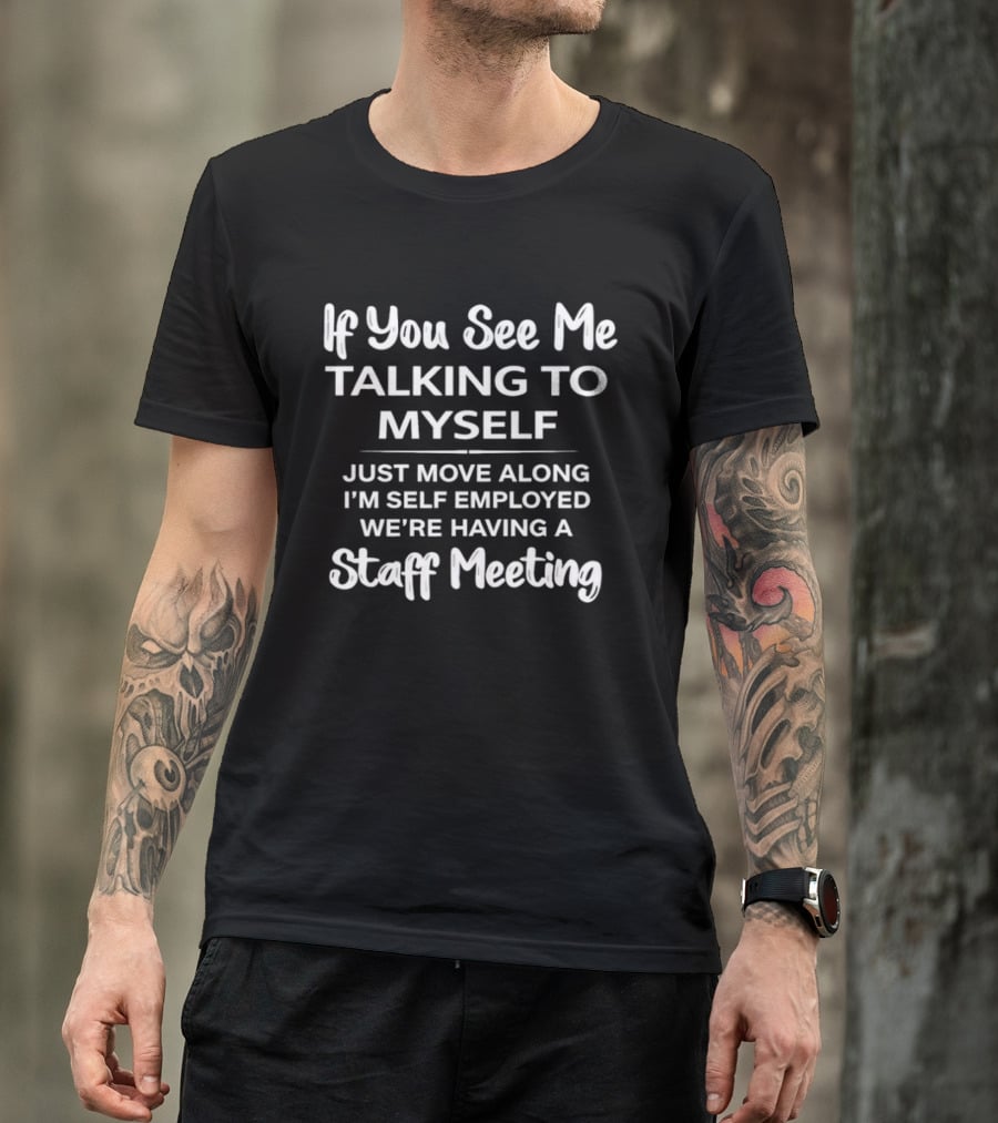 If You See Me Talking To Myself Just Move Along I'm Self Employed We're Having A Staff Meeting T-Shirt