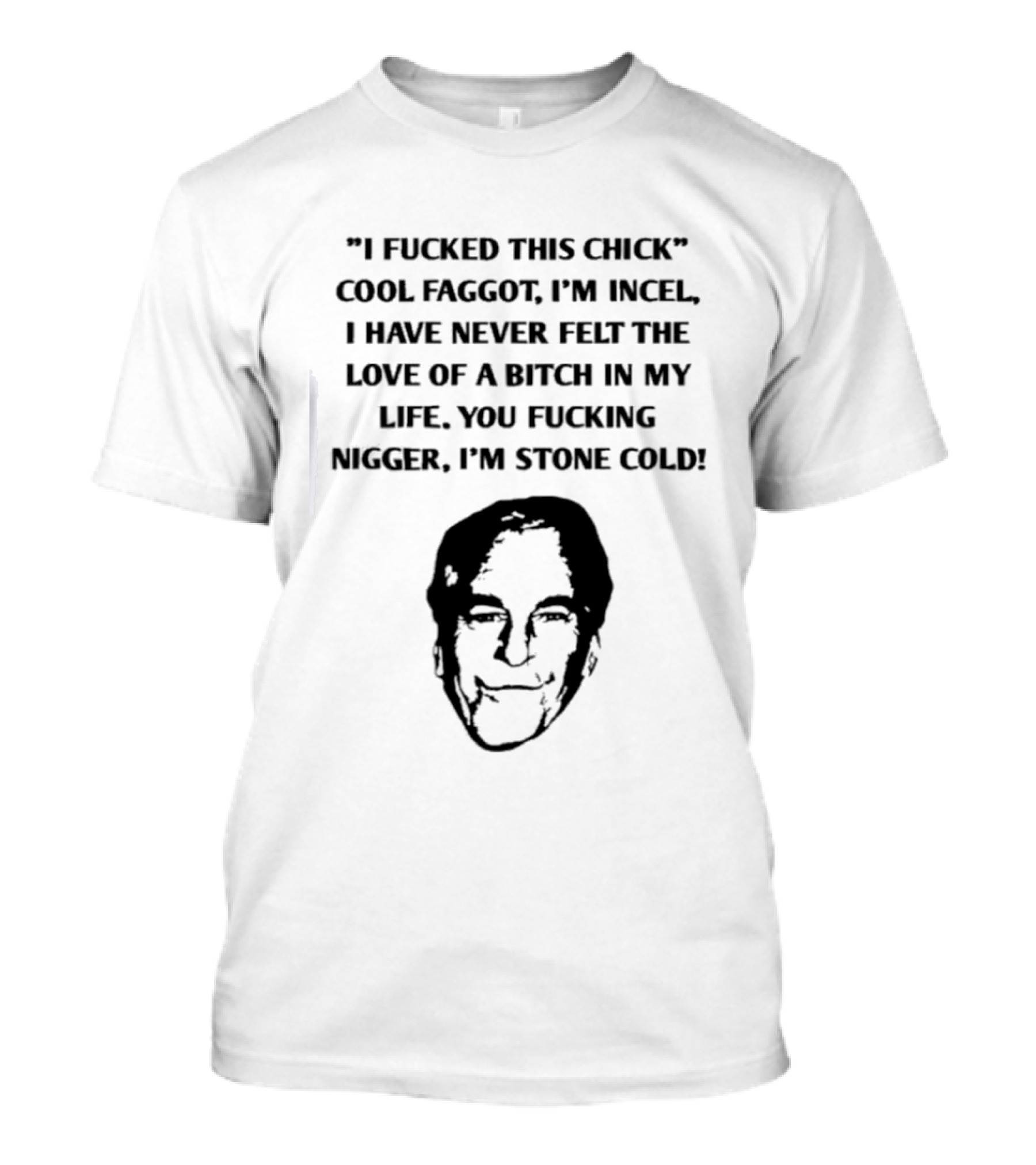 I Fucked This Chick Faggot I’m Incel I Have Never Felt The Love Of A Bitch In My Life. You Fucking Nigger I’m Stone Cold T-Shirt