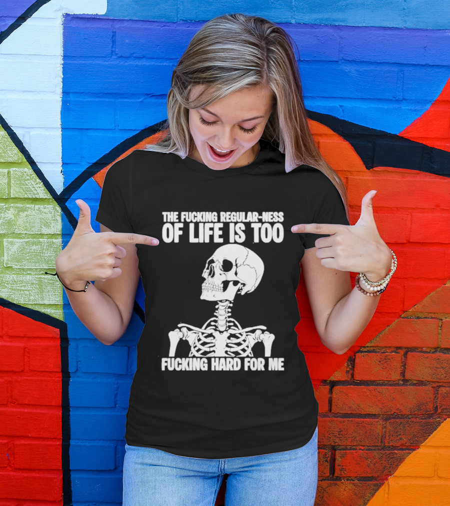 Skeleton The Fucking Regular Ness Of Life Is Too Fucking Hard For Me T-Shirt