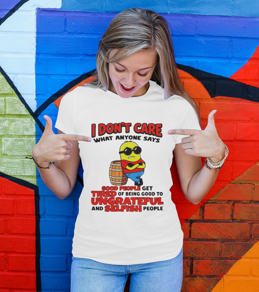 I Don't Care What Anyone Says Good People Get Tired Of Being Good To Ungrateful And Selfish People Minion T-Shirt