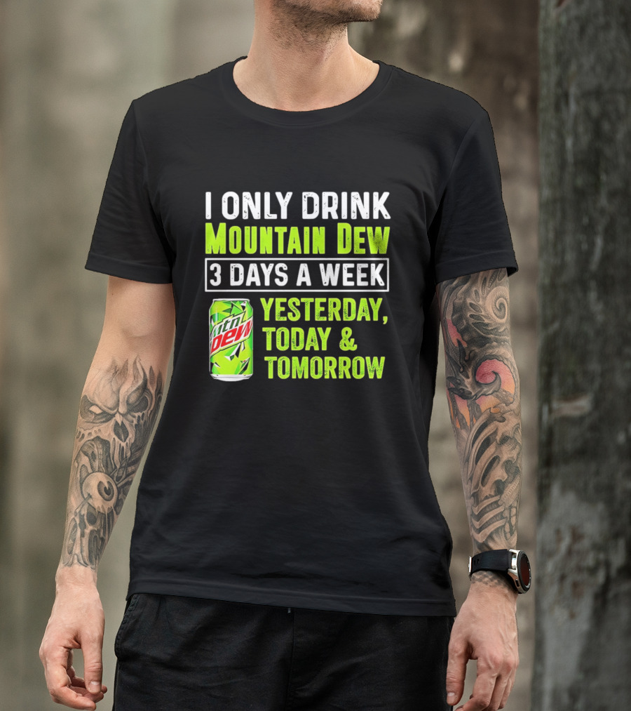 I Only Drink Mountain Dew 3 Days A Week Yesterday, Today & Tomorrow T-Shirt