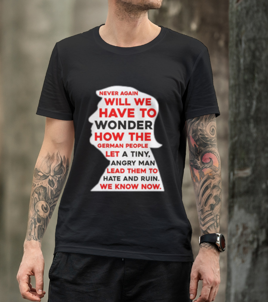 Will We Have To Wonder How The German People Let A Tiny Angry Man Lead Them To Hate And Ruin We Know Now T-Shirt