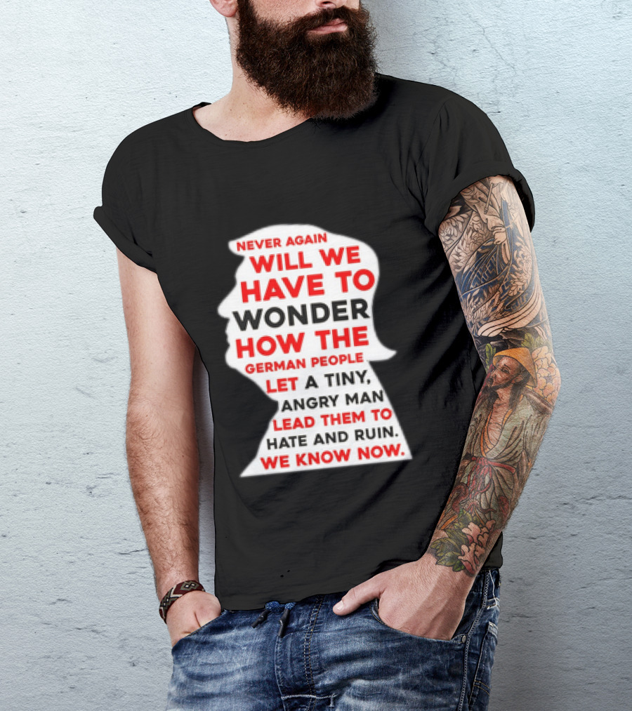 Will We Have To Wonder How The German People Let A Tiny Angry Man Lead Them To Hate And Ruin We Know Now T-Shirt