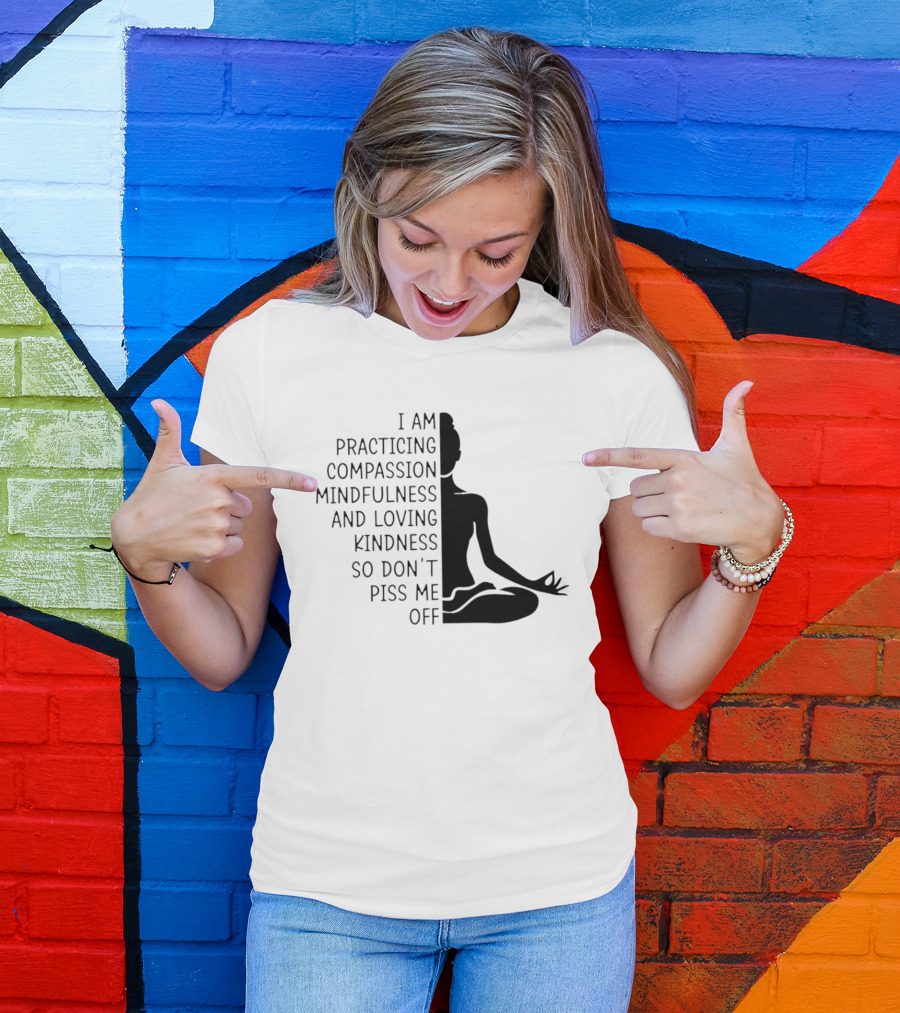 I Am Practicing Compassion Mindfulness And Loving Kindness So Don't Piss Me Off Yoga Pose T-Shirt