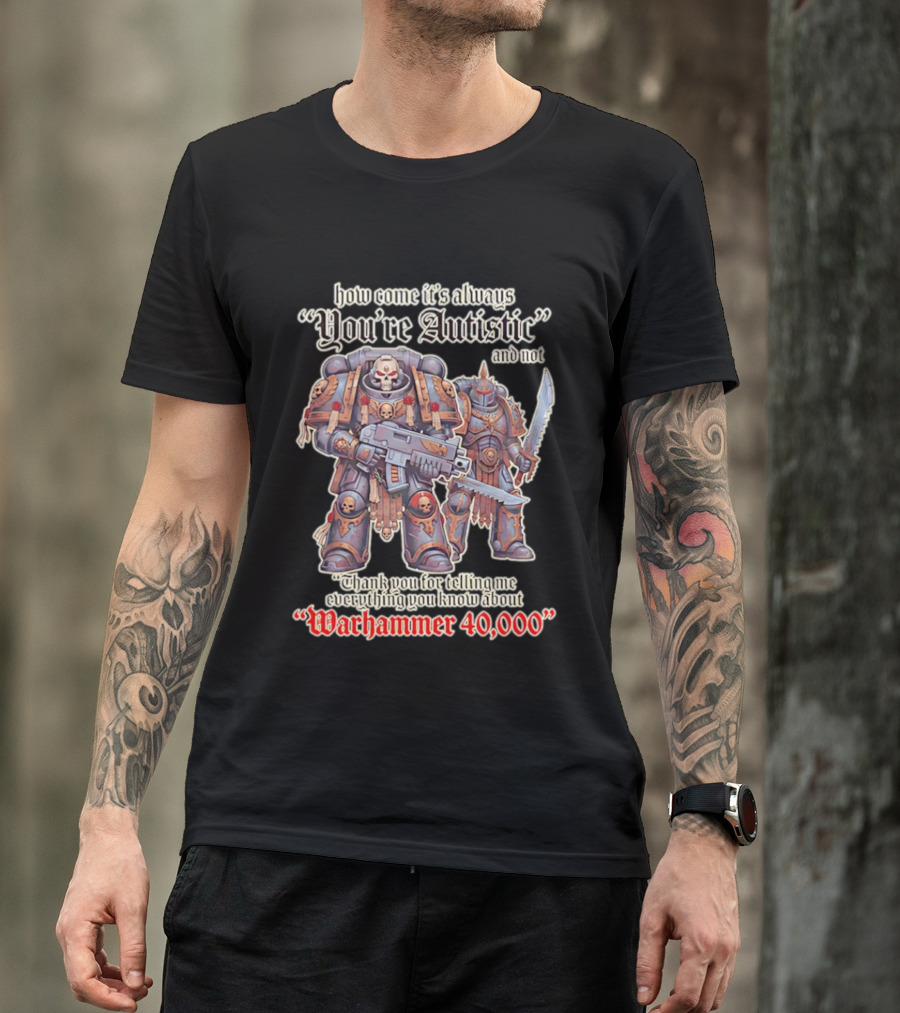 How Come It's Always You're Autistic And Not Thank You For Telling Me Everything You Know About Warhammer 40000 T-Shirt