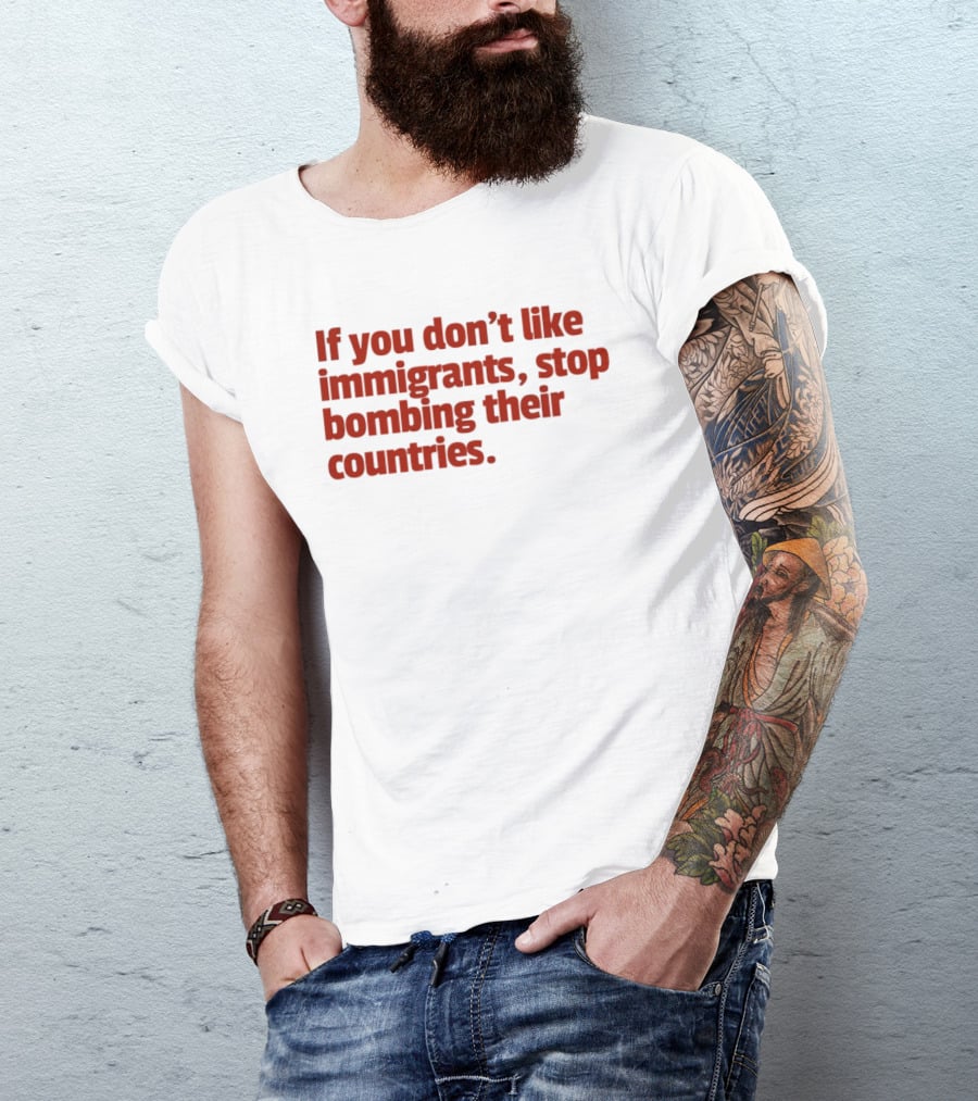 If You Don't Like Immigrants Stop Bombing Their Countries T-Shirt