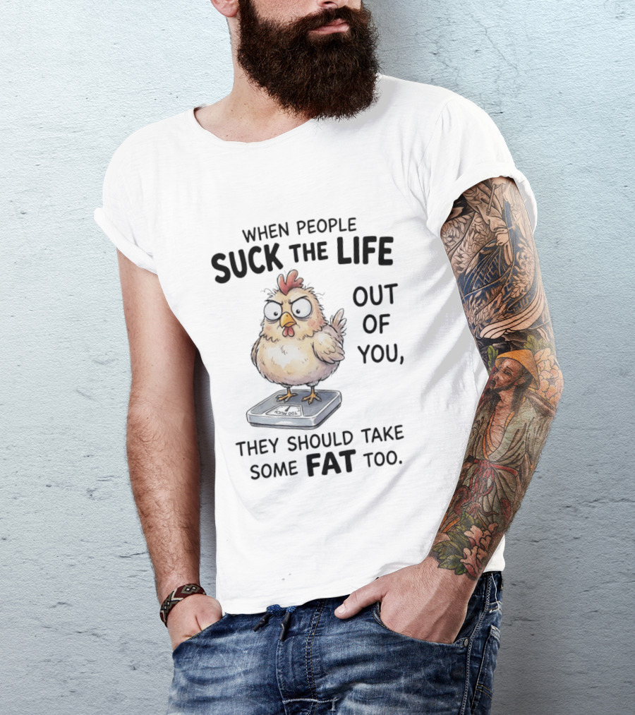 When People Suck The Life Out Of You They Should Take Some Fat Too Chicken On Scale T-Shirt