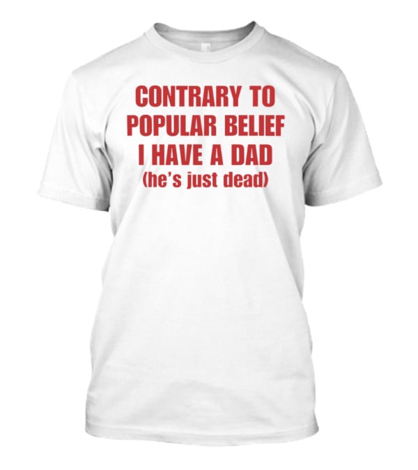 Contrary To Popular Belief I Have A Dad He's Just Dead T-Shirt