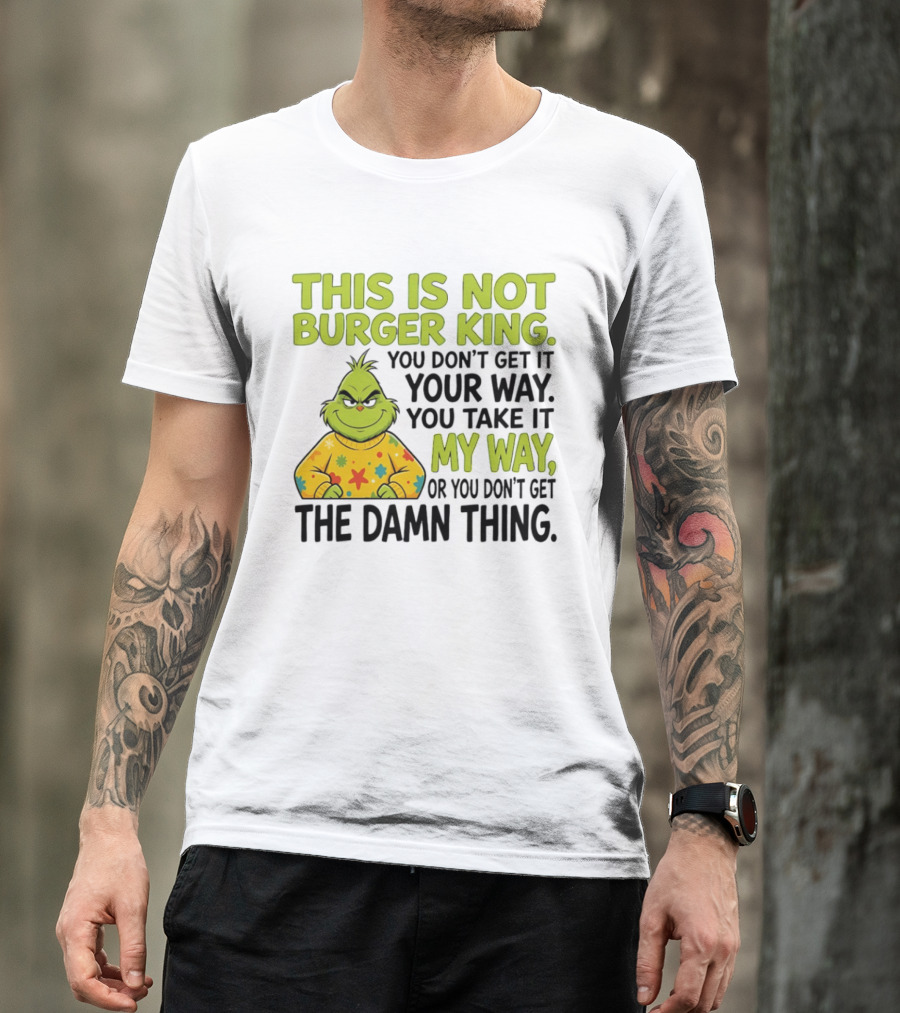 The Grinch This Is Not Burger King You Take It My Way Or You Don't Get The Damn Thing T-Shirt