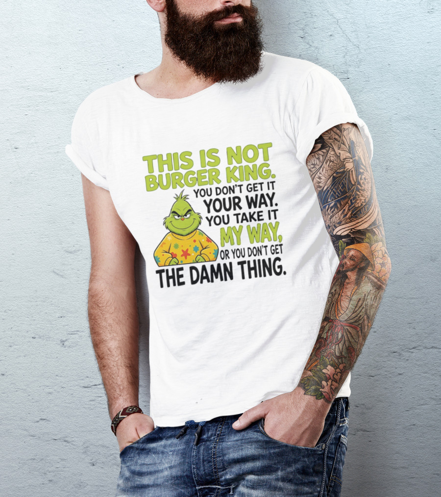 The Grinch This Is Not Burger King You Take It My Way Or You Don't Get The Damn Thing T-Shirt