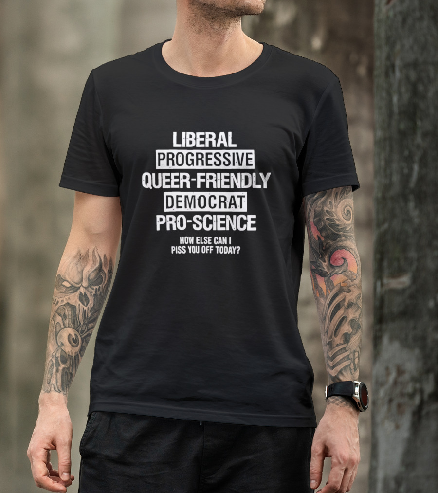 Liberal Progressive Queer Friendly Democrat Pro Science How Else Can I Piss You Off Today T-Shirt