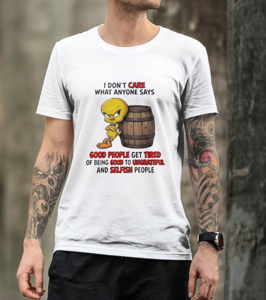 I Don't Care What Anyone Says Good People Get Tired Of Being Good To Ungrateful And Selfish People Tweety Bird T-Shirt