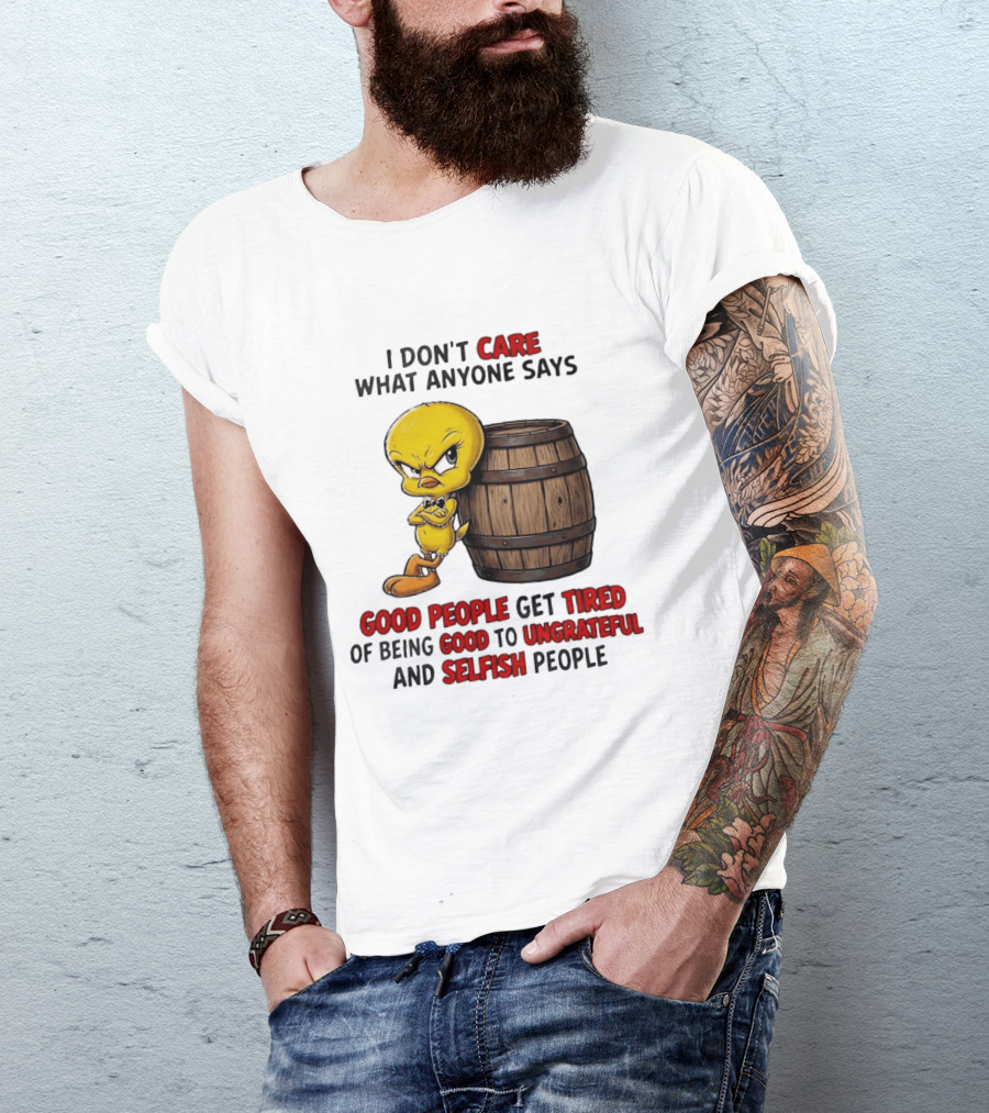 I Don't Care What Anyone Says Good People Get Tired Of Being Good To Ungrateful And Selfish People Tweety Bird T-Shirt
