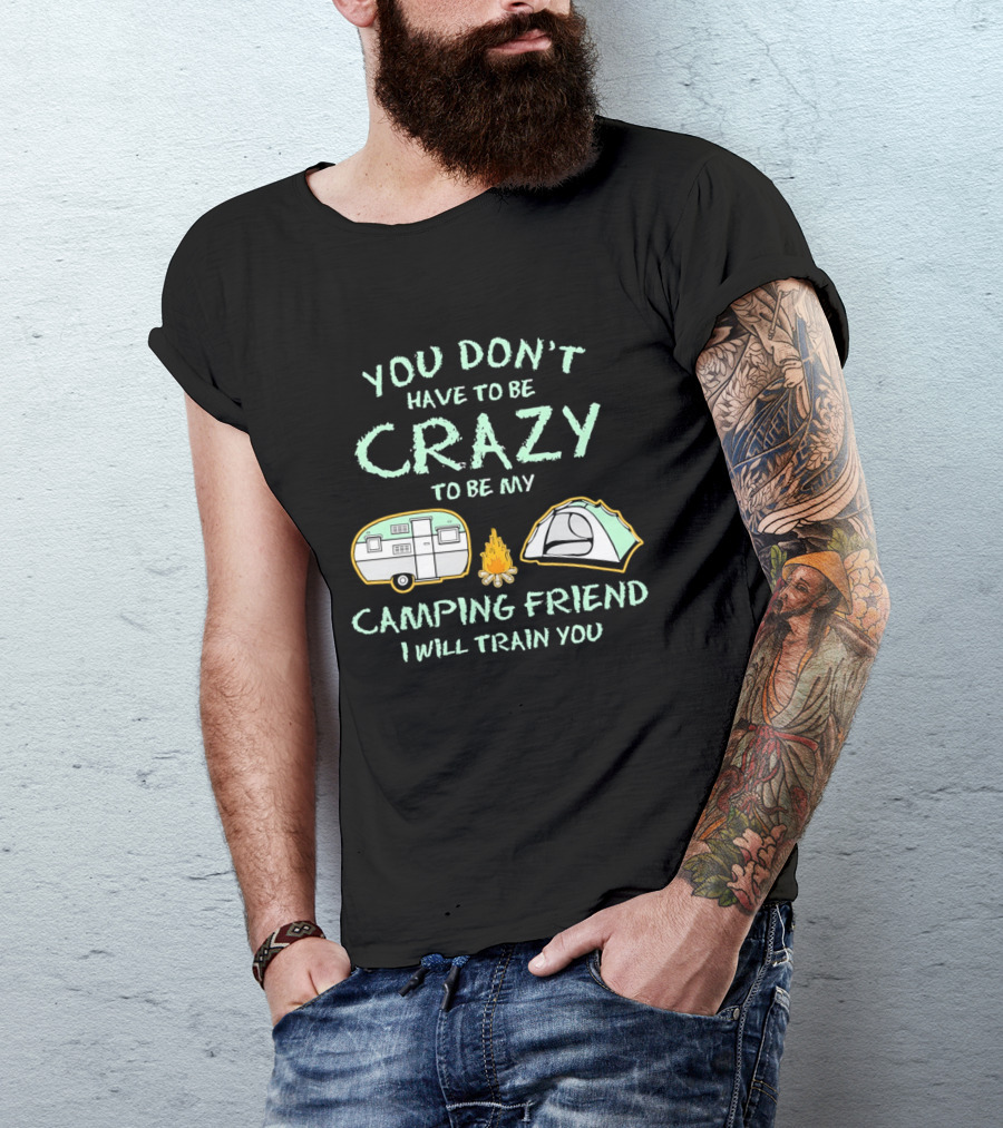You Don't Have To Be Crazy To Be My Camping Friend I Will Train You Camper Tent Fire T-Shirt
