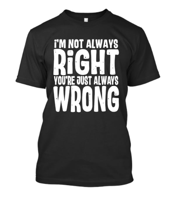 I'm Not Always Right You're Just Always Wrong T-Shirt